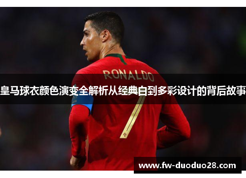 皇马球衣颜色演变全解析从经典白到多彩设计的背后故事 皇马球衣颜色演变全解析从经典白到多彩设计的背后故事