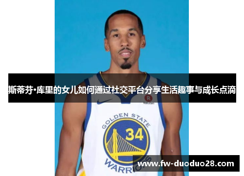 斯蒂芬·库里的女儿如何通过社交平台分享生活趣事与成长点滴