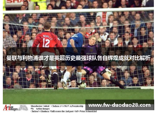 曼联与利物浦谁才是英超历史最强球队各自辉煌成就对比解析