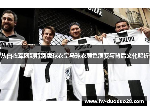 从白衣军团到特别版球衣皇马球衣颜色演变与背后文化解析