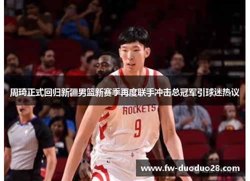 周琦正式回归新疆男篮新赛季再度联手冲击总冠军引球迷热议
