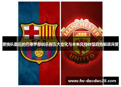 更换队徽后的巴塞罗那俱乐部五大变化与未来风格转型趋势解读深度 更换队徽后的巴塞罗那俱乐部五大变化与未来风格转型趋势解读深度