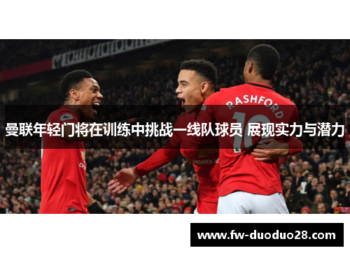 曼联年轻门将在训练中挑战一线队球员 展现实力与潜力 曼联年轻门将在训练中挑战一线队球员 展现实力与潜力