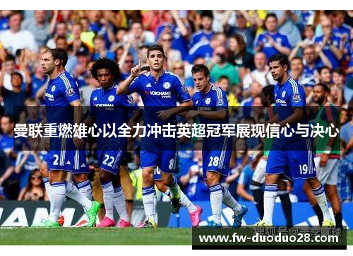 曼联重燃雄心以全力冲击英超冠军展现信心与决心 曼联重燃雄心以全力冲击英超冠军展现信心与决心