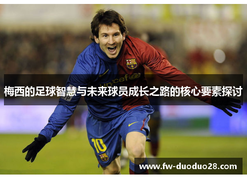 梅西的足球智慧与未来球员成长之路的核心要素探讨 梅西的足球智慧与未来球员成长之路的核心要素探讨