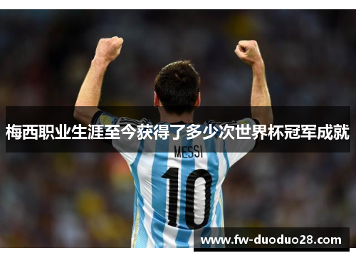 梅西职业生涯至今获得了多少次世界杯冠军成就 梅西职业生涯至今获得了多少次世界杯冠军成就
