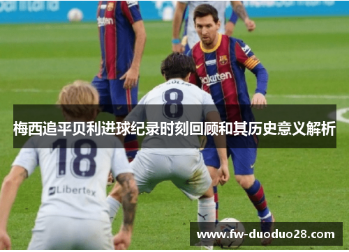 梅西追平贝利进球纪录时刻回顾和其历史意义解析 梅西追平贝利进球纪录时刻回顾和其历史意义解析