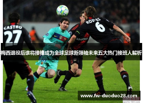 梅西退役后谁将接棒成为全球足球新领袖未来五大热门接班人解析 梅西退役后谁将接棒成为全球足球新领袖未来五大热门接班人解析