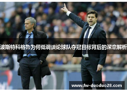 波斯特科格鲁为何低调谈论球队夺冠目标背后的深意解析 波斯特科格鲁为何低调谈论球队夺冠目标背后的深意解析