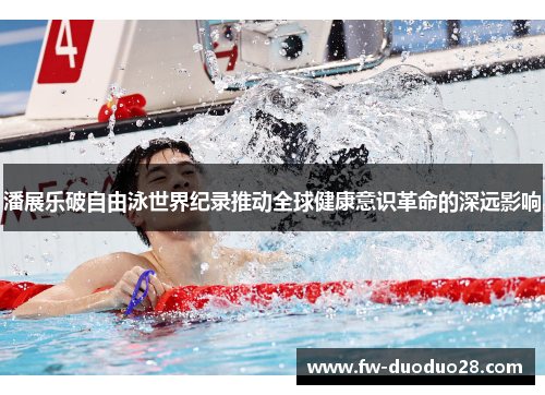 潘展乐破自由泳世界纪录推动全球健康意识革命的深远影响