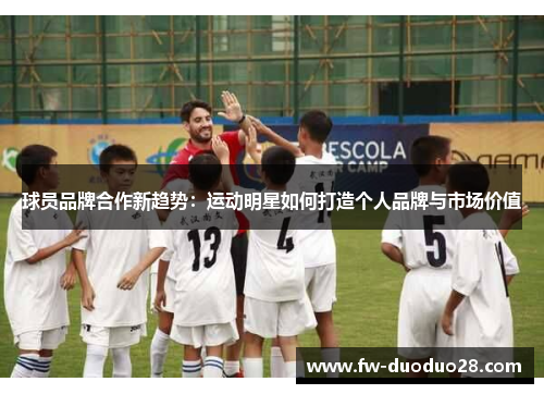 球员品牌合作新趋势:运动明星如何打造个人品牌与市场价值 球员品牌合作新趋势:运动明星如何打造个人品牌与市场价值