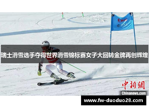 瑞士滑雪选手夺得世界滑雪锦标赛女子大回转金牌再创辉煌 瑞士滑雪选手夺得世界滑雪锦标赛女子大回转金牌再创辉煌