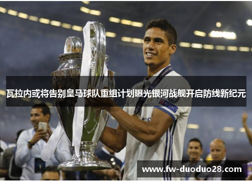 瓦拉内或将告别皇马球队重组计划曝光银河战舰开启防线新纪元