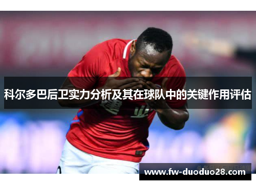 科尔多巴后卫实力分析及其在球队中的关键作用评估