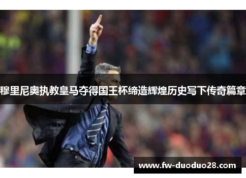 穆里尼奥执教皇马夺得国王杯缔造辉煌历史写下传奇篇章