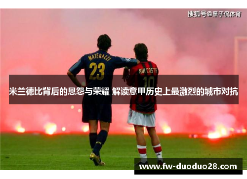 米兰德比背后的恩怨与荣耀 解读意甲历史上最激烈的城市对抗