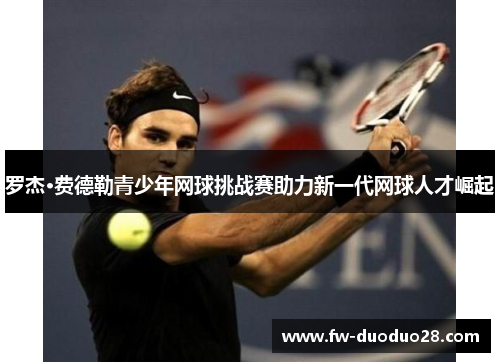 罗杰·费德勒青少年网球挑战赛助力新一代网球人才崛起