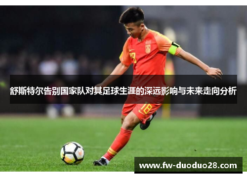 舒斯特尔告别国家队对其足球生涯的深远影响与未来走向分析
