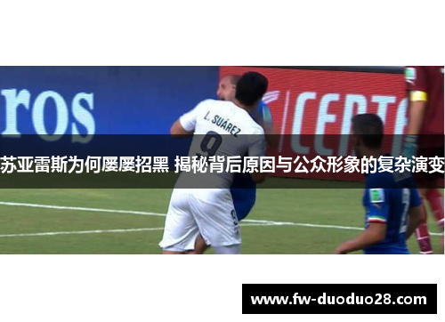 苏亚雷斯为何屡屡招黑 揭秘背后原因与公众形象的复杂演变