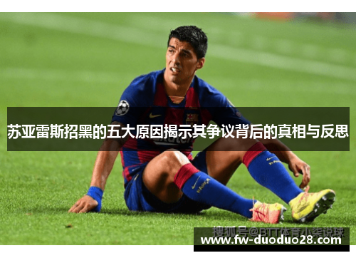 苏亚雷斯招黑的五大原因揭示其争议背后的真相与反思