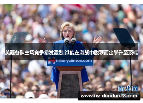 英超各队主场竞争愈发激烈 谁能在激战中脱颖而出攀升至顶端 英超各队主场竞争愈发激烈 谁能在激战中脱颖而出攀升至顶端