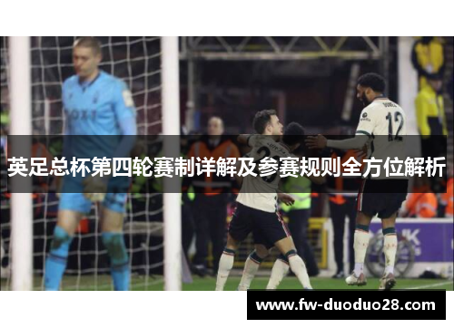 英足总杯第四轮赛制详解及参赛规则全方位解析 英足总杯第四轮赛制详解及参赛规则全方位解析