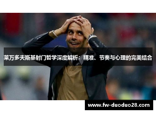 莱万多夫斯基射门哲学深度解析:精准、节奏与心理的完美结合 莱万多夫斯基射门哲学深度解析:精准、节奏与心理的完美结合