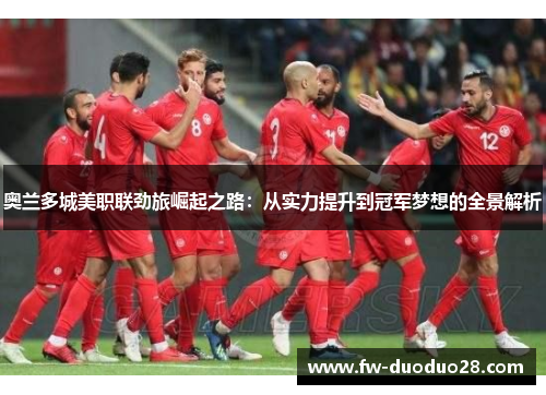 奥兰多城美职联劲旅崛起之路:从实力提升到冠军梦想的全景解析 奥兰多城美职联劲旅崛起之路:从实力提升到冠军梦想的全景解析
