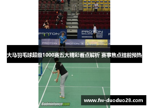 大马羽毛球超级1000赛五大精彩看点解析 赛事焦点提前预热