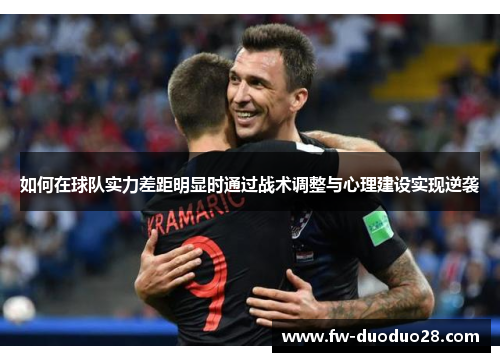 如何在球队实力差距明显时通过战术调整与心理建设实现逆袭 如何在球队实力差距明显时通过战术调整与心理建设实现逆袭
