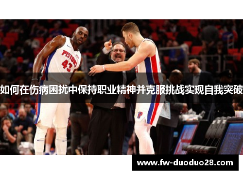如何在伤病困扰中保持职业精神并克服挑战实现自我突破 如何在伤病困扰中保持职业精神并克服挑战实现自我突破