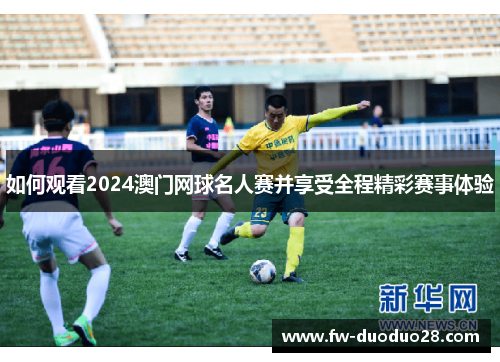 如何观看2024澳门网球名人赛并享受全程精彩赛事体验 如何观看2024澳门网球名人赛并享受全程精彩赛事体验