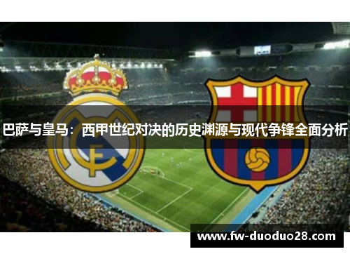 巴萨与皇马:西甲世纪对决的历史渊源与现代争锋全面分析 巴萨与皇马:西甲世纪对决的历史渊源与现代争锋全面分析