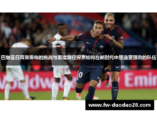 巴黎圣日耳曼面临的挑战与重建路径探索如何在新时代中塑造更强劲的队伍