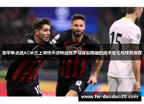 意甲焦点战AC米兰上演惊天逆转战胜罗马背后隐藏的战术变化与球员发挥