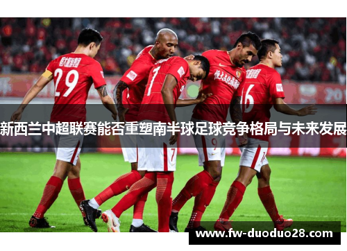 新西兰中超联赛能否重塑南半球足球竞争格局与未来发展 新西兰中超联赛能否重塑南半球足球竞争格局与未来发展
