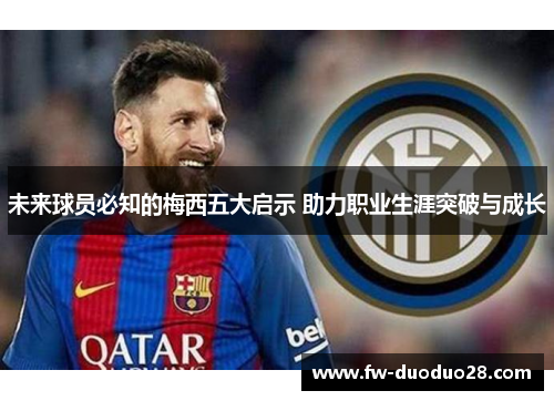 未来球员必知的梅西五大启示 助力职业生涯突破与成长 未来球员必知的梅西五大启示 助力职业生涯突破与成长