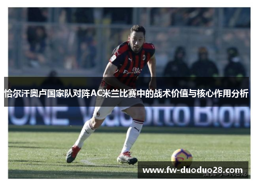 恰尔汗奥卢国家队对阵AC米兰比赛中的战术价值与核心作用分析 恰尔汗奥卢国家队对阵AC米兰比赛中的战术价值与核心作用分析