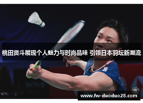 桃田贤斗展现个人魅力与时尚品味 引领日本羽坛新潮流 桃田贤斗展现个人魅力与时尚品味 引领日本羽坛新潮流