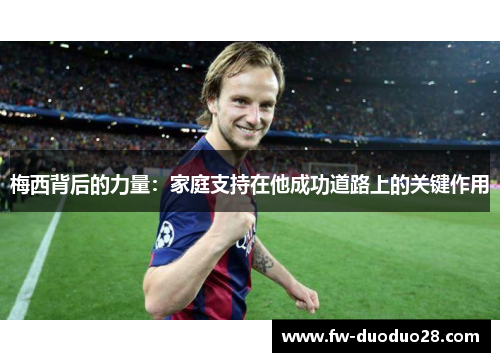 梅西背后的力量:家庭支持在他成功道路上的关键作用 梅西背后的力量:家庭支持在他成功道路上的关键作用