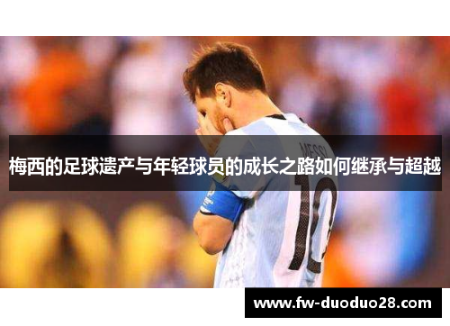梅西的足球遗产与年轻球员的成长之路如何继承与超越 梅西的足球遗产与年轻球员的成长之路如何继承与超越