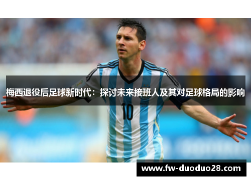 梅西退役后足球新时代:探讨未来接班人及其对足球格局的影响 梅西退役后足球新时代:探讨未来接班人及其对足球格局的影响