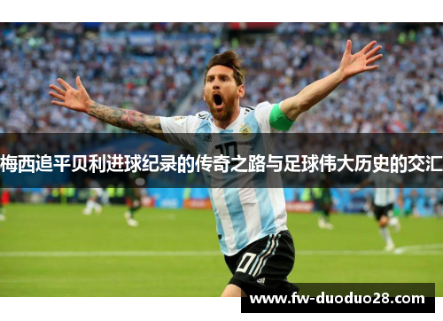 梅西追平贝利进球纪录的传奇之路与足球伟大历史的交汇 梅西追平贝利进球纪录的传奇之路与足球伟大历史的交汇