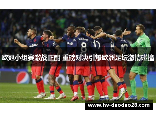 欧冠小组赛激战正酣 重磅对决引爆欧洲足坛激情碰撞 欧冠小组赛激战正酣 重磅对决引爆欧洲足坛激情碰撞