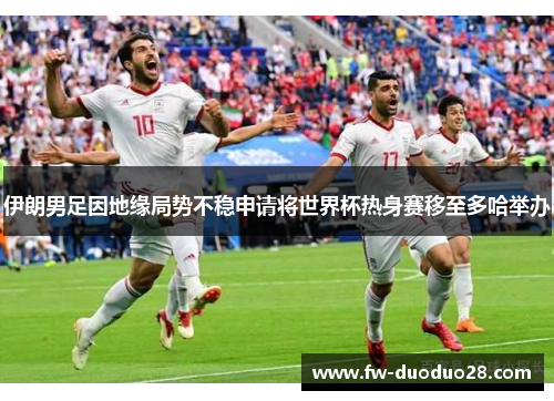 伊朗男足因地缘局势不稳申请将世界杯热身赛移至多哈举办