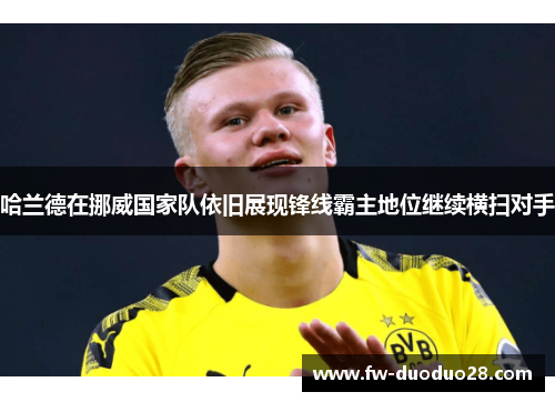 哈兰德在挪威国家队依旧展现锋线霸主地位继续横扫对手
