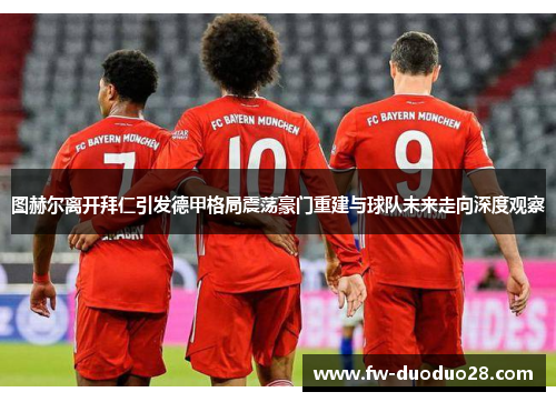 图赫尔离开拜仁引发德甲格局震荡豪门重建与球队未来走向深度观察