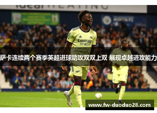 萨卡连续两个赛季英超进球助攻双双上双 展现卓越进攻能力 萨卡连续两个赛季英超进球助攻双双上双 展现卓越进攻能力