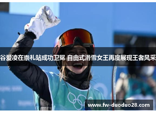 谷爱凌在崇礼站成功卫冕 自由式滑雪女王再度展现王者风采 谷爱凌在崇礼站成功卫冕 自由式滑雪女王再度展现王者风采