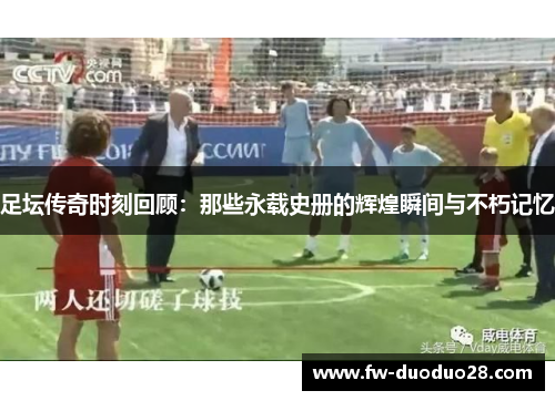 足坛传奇时刻回顾：那些永载史册的辉煌瞬间与不朽记忆